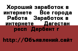 Хороший заработок в интернете. - Все города Работа » Заработок в интернете   . Дагестан респ.,Дербент г.